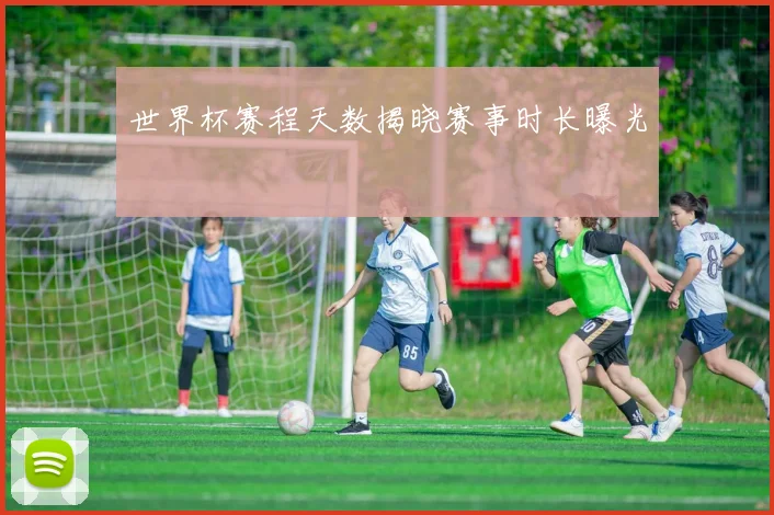世界杯赛程天数揭晓赛事时长曝光