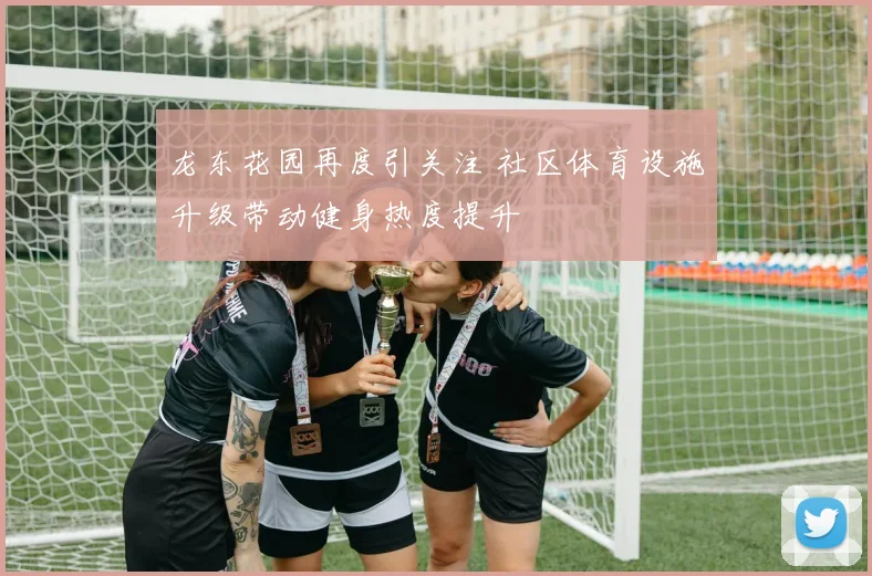 龙东花园再度引关注 社区体育设施升级带动健身热度提升