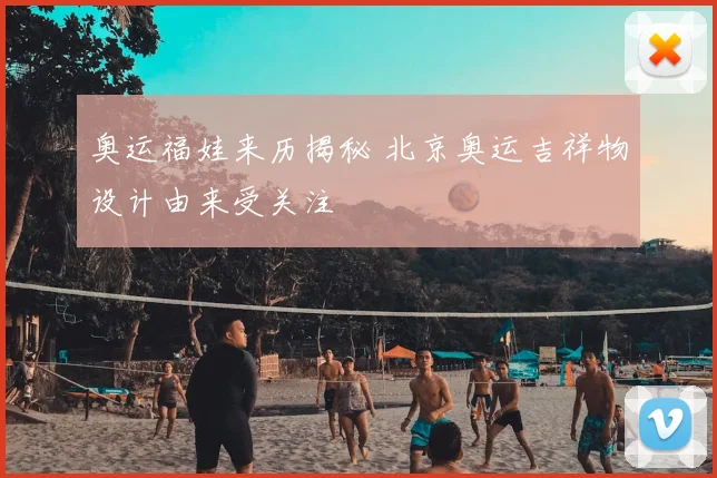 奥运福娃来历揭秘 北京奥运吉祥物设计由来受关注