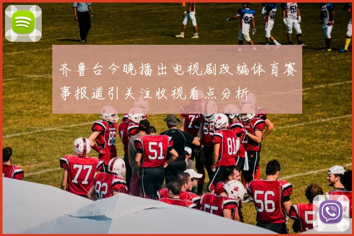 齐鲁台今晚播出电视剧改编体育赛事报道引关注收视看点分析