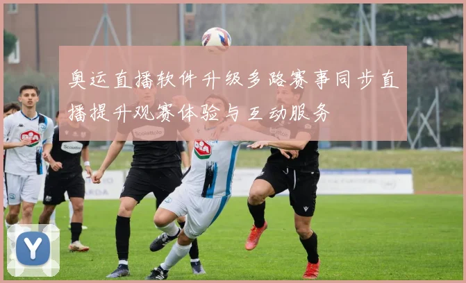 奥运直播软件升级多路赛事同步直播提升观赛体验与互动服务