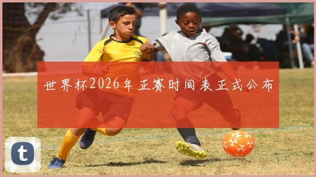 世界杯2026年正赛时间表正式公布
