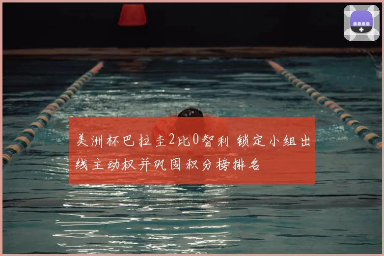 美洲杯巴拉圭2比0智利 锁定小组出线主动权并巩固积分榜排名