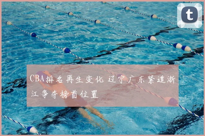 CBA排名再生变化 辽宁广东紧追浙江争夺榜首位置