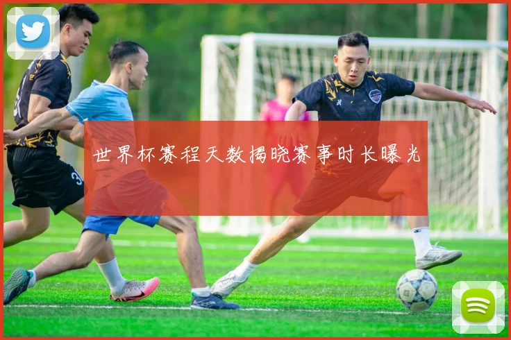 世界杯赛程天数揭晓赛事时长曝光