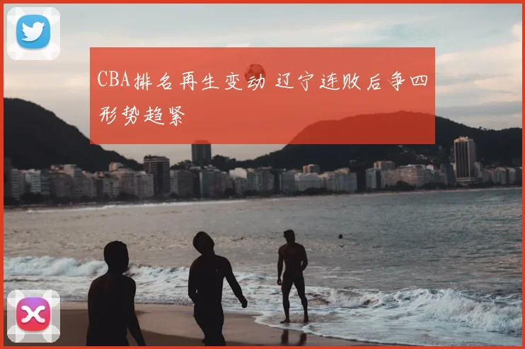 CBA排名再生变动 辽宁连败后争四形势趋紧