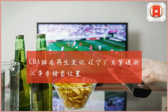 CBA排名再生变化 辽宁广东紧追浙江争夺榜首位置