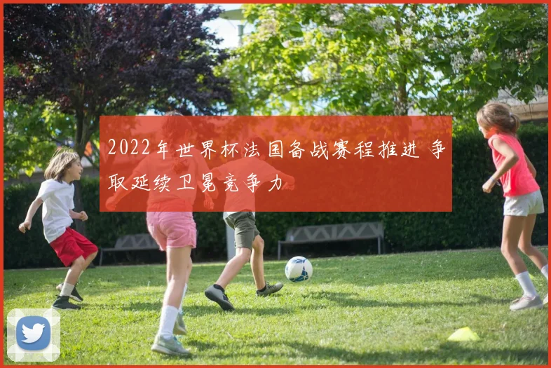 2022年世界杯法国备战赛程推进 争取延续卫冕竞争力