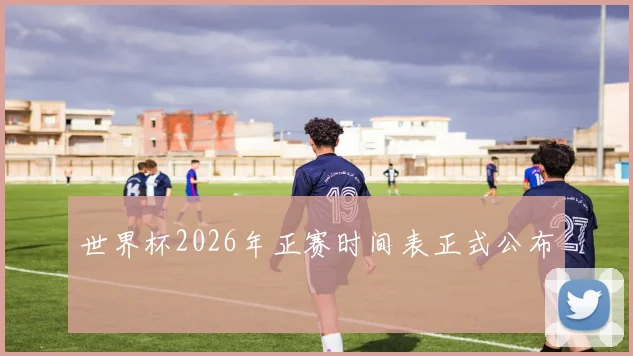 世界杯2026年正赛时间表正式公布