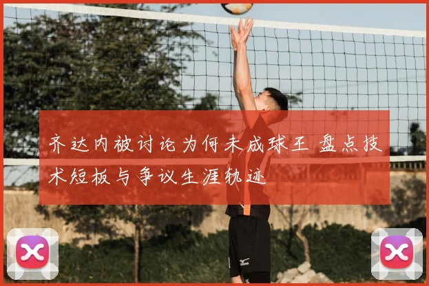 齐达内被讨论为何未成球王 盘点技术短板与争议生涯轨迹