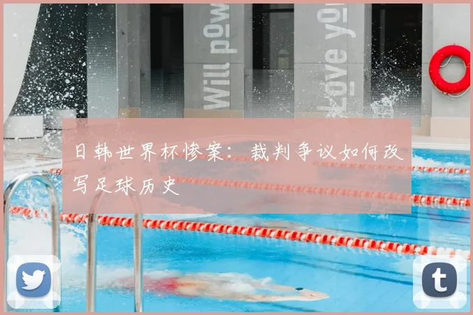 日韩世界杯惨案:裁判争议如何改写足球历史