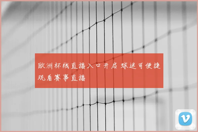 欧洲杯线直播入口开启 球迷可便捷观看赛事直播
