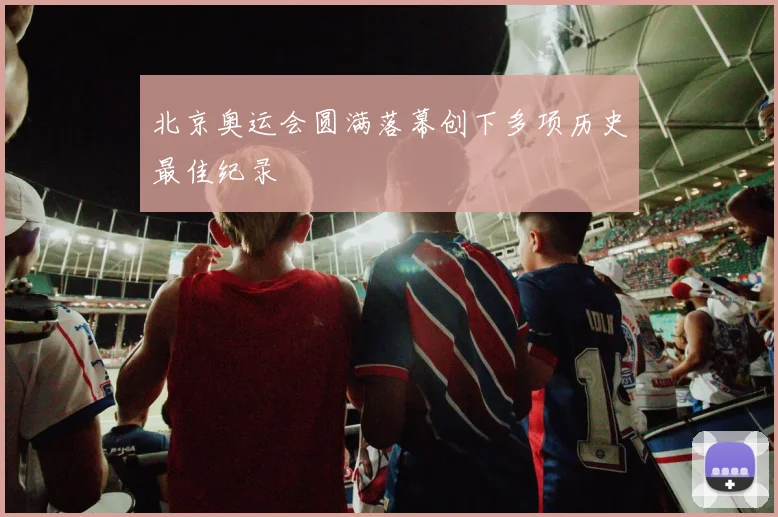 北京奥运会圆满落幕创下多项历史最佳纪录