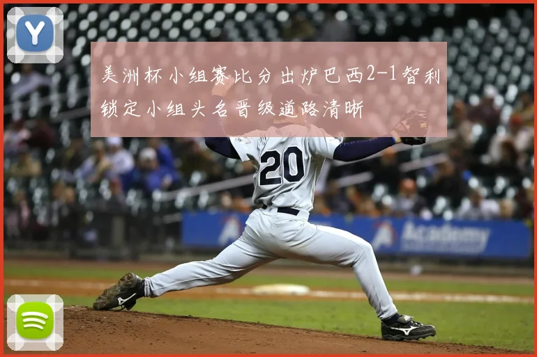 美洲杯小组赛比分出炉巴西2-1智利锁定小组头名晋级道路清晰