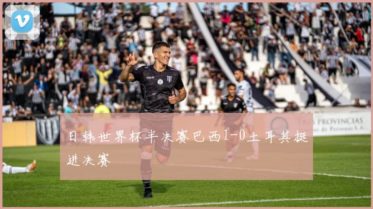日韩世界杯半决赛巴西1-0土耳其挺进决赛