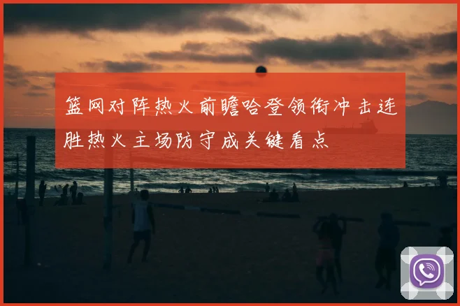 篮网对阵热火前瞻哈登领衔冲击连胜热火主场防守成关键看点