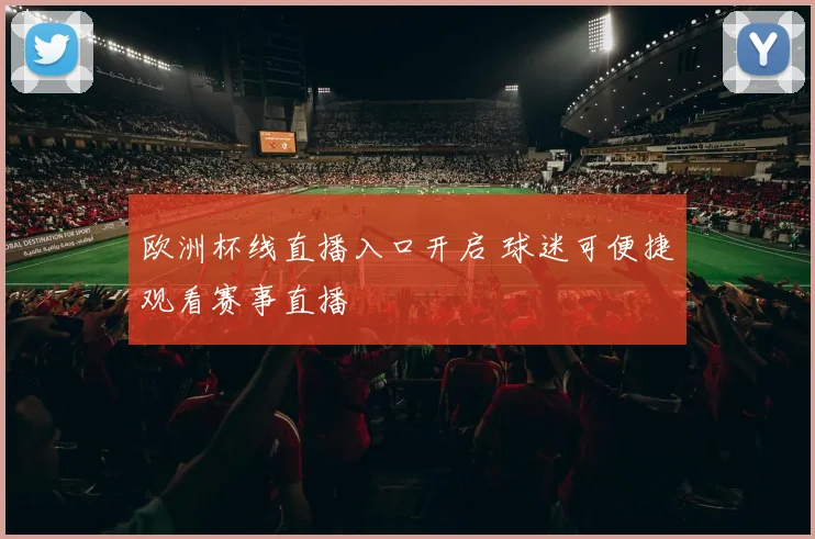 欧洲杯线直播入口开启 球迷可便捷观看赛事直播