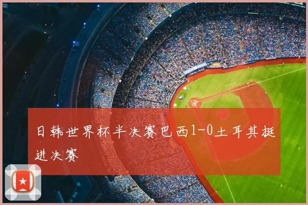 日韩世界杯半决赛巴西1-0土耳其挺进决赛