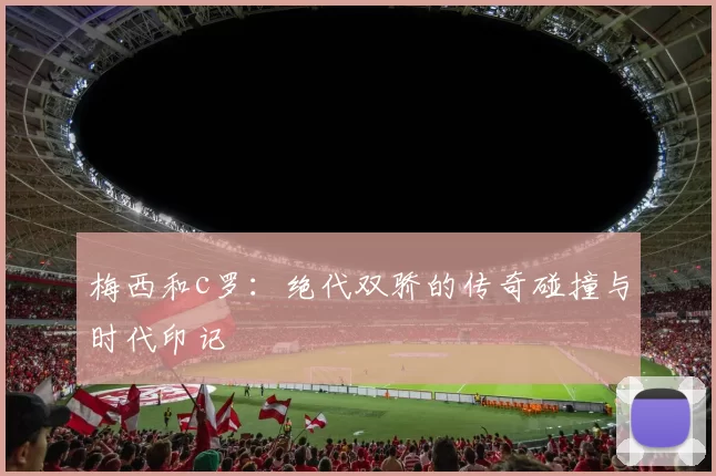 梅西和c罗：绝代双骄的传奇碰撞与时代印记