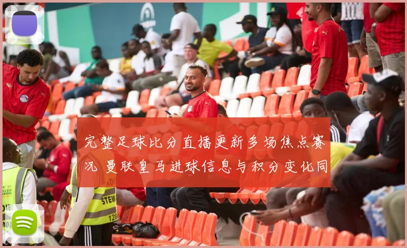 完整足球比分直播更新多场焦点赛况 曼联皇马进球信息与积分变化同步呈现