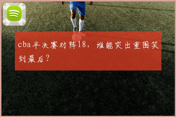 cba半决赛对阵18，谁能突出重围笑到最后？