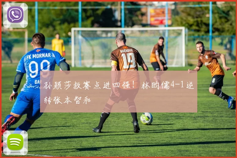 孙颖莎救赛点进四强！林昀儒4-1逆转张本智和