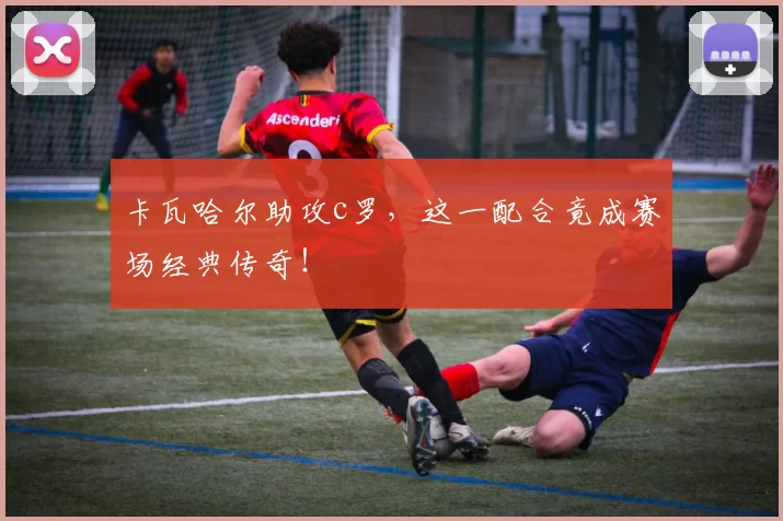 卡瓦哈尔助攻c罗，这一配合竟成赛场经典传奇！