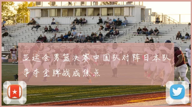 亚运会男篮决赛中国队对阵日本队争夺金牌战成焦点