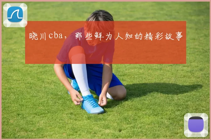晓川cba,那些鲜为人知的精彩故事