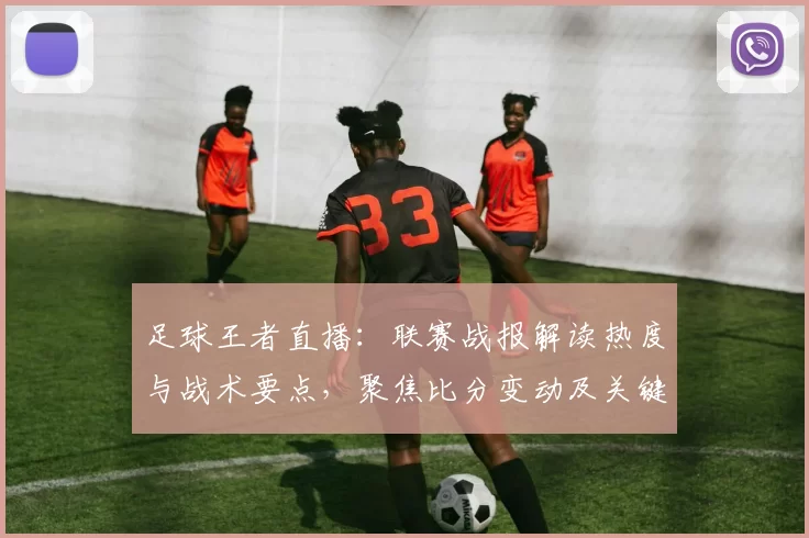 足球王者直播:联赛战报解读热度与战术要点,聚焦比分变动及关键伤停影响