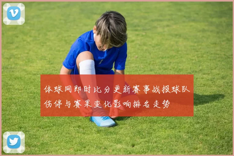体球网即时比分更新赛事战报球队伤停与赛果变化影响排名走势