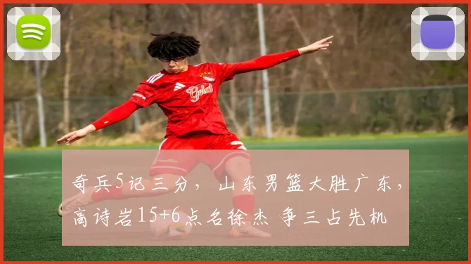 奇兵5记三分,山东男篮大胜广东,高诗岩15+6点名徐杰 争三占先机