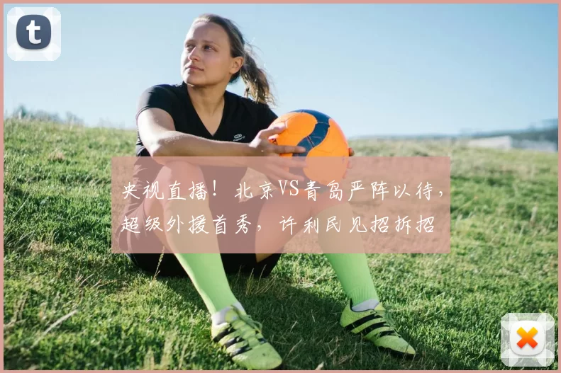 央视直播！北京VS青岛严阵以待，超级外援首秀，许利民见招拆招