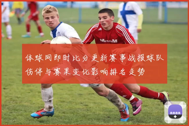 体球网即时比分更新赛事战报球队伤停与赛果变化影响排名走势