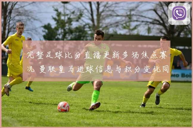 完整足球比分直播更新多场焦点赛况 曼联皇马进球信息与积分变化同步呈现