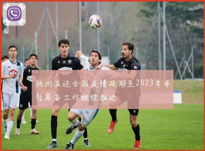 杭州亚运会因疫情延期至2023年举行筹备工作继续推进