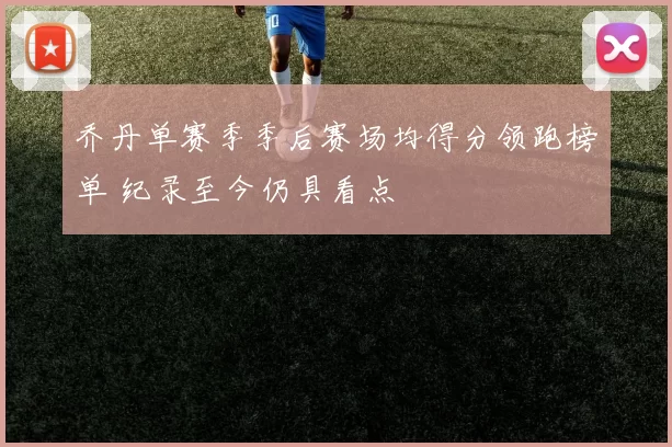 乔丹单赛季季后赛场均得分领跑榜单 纪录至今仍具看点