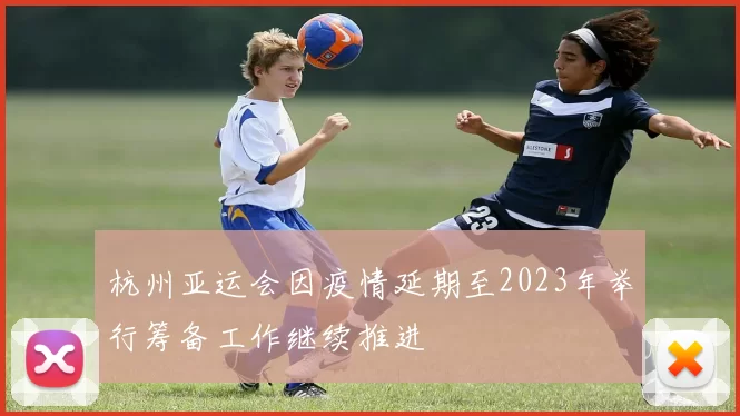 杭州亚运会因疫情延期至2023年举行筹备工作继续推进