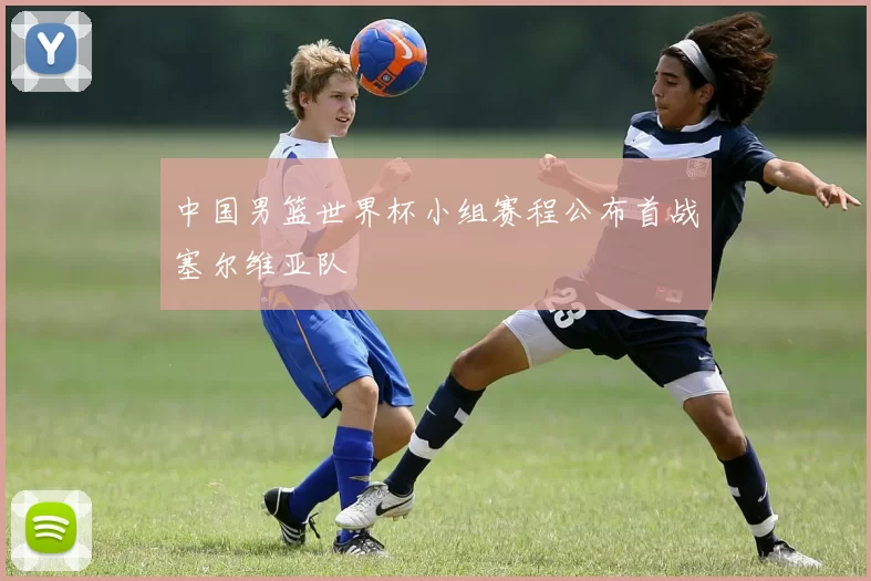 中国男篮世界杯小组赛程公布首战塞尔维亚队