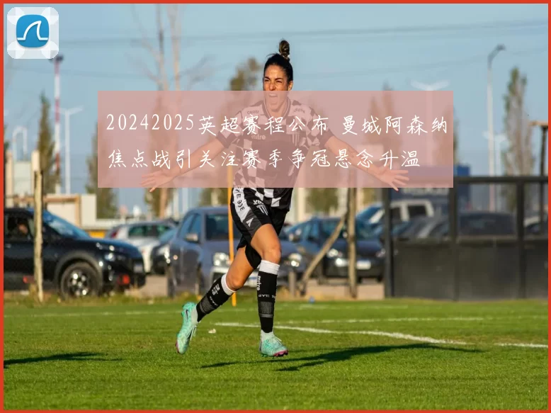 20242025英超赛程公布 曼城阿森纳焦点战引关注赛季争冠悬念升温