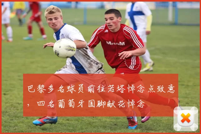 巴黎多名球员前往若塔悼念点致意,四名葡萄牙国脚献花悼念
