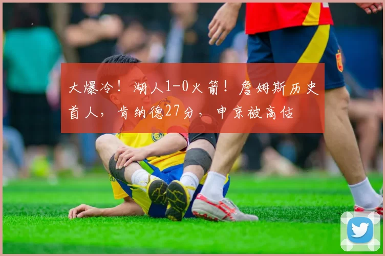 大爆冷！湖人1-0火箭！詹姆斯历史首人，肯纳德27分，申京被高估