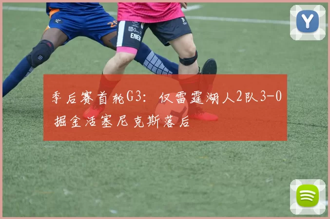 季后赛首轮G3：仅雷霆湖人2队3-0 掘金活塞尼克斯落后