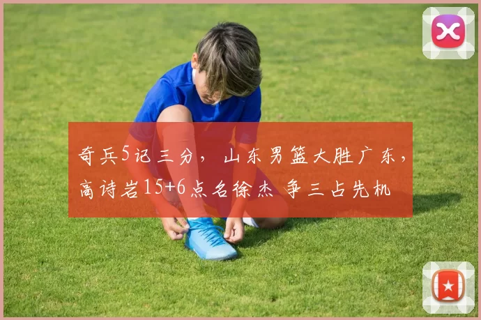 奇兵5记三分，山东男篮大胜广东，高诗岩15+6点名徐杰 争三占先机