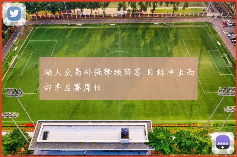 湖人交易补强锋线阵容 目标冲击西部季后赛席位