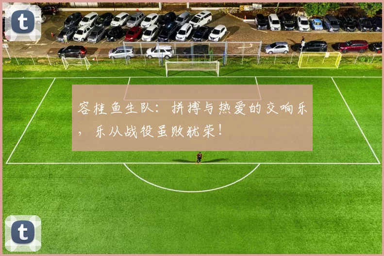 容桂鱼生队：拼搏与热爱的交响乐，乐从战役虽败犹荣！