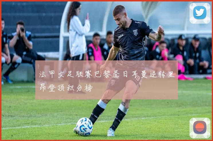 法甲女足联赛巴黎圣日耳曼逆转里昂登顶积分榜