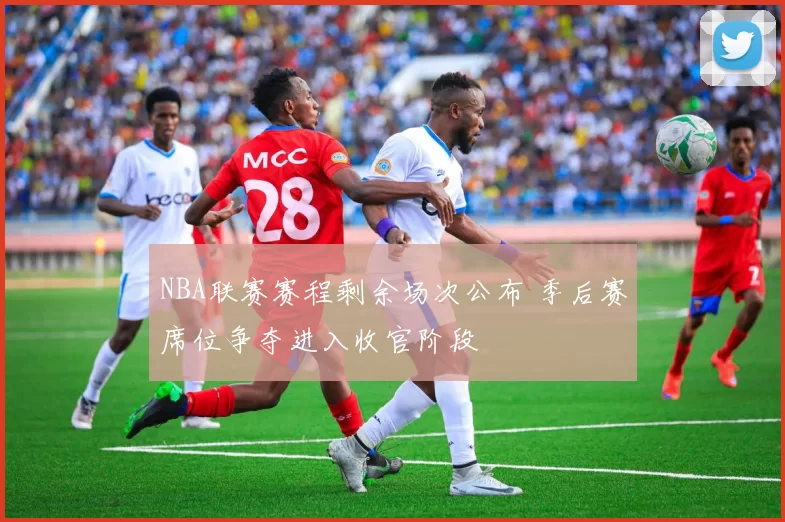 NBA联赛赛程剩余场次公布 季后赛席位争夺进入收官阶段