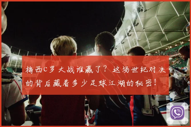 梅西c罗大战谁赢了?这场世纪对决的背后藏着多少足球江湖的秘密!