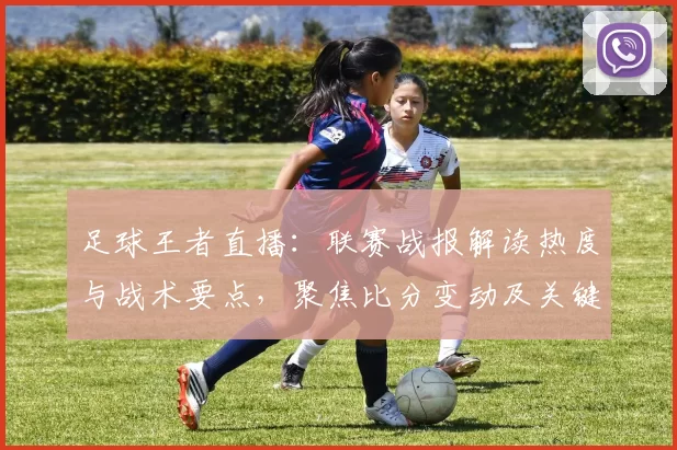 足球王者直播:联赛战报解读热度与战术要点,聚焦比分变动及关键伤停影响
